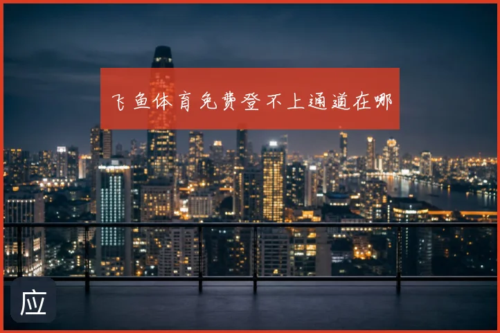 飞鱼体育免费登不上通道在哪
