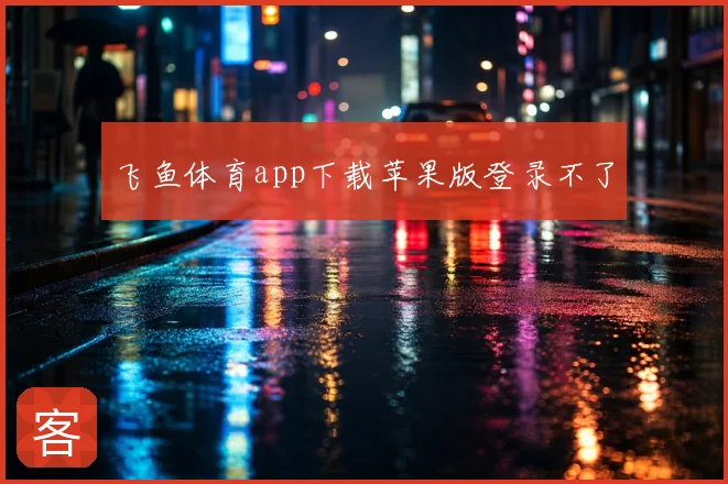 飞鱼体育app下载苹果版登录不了