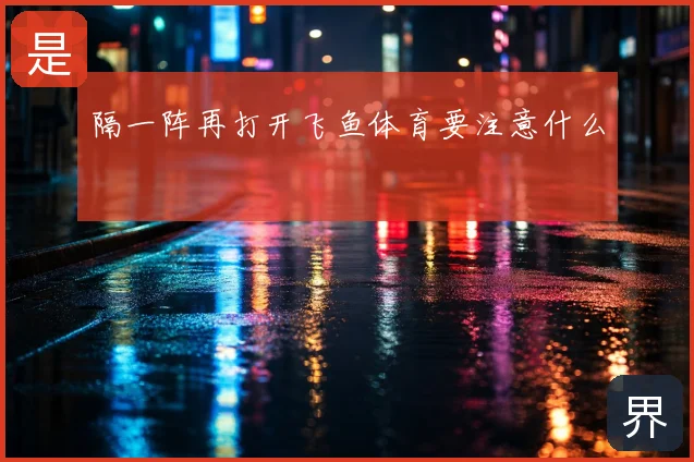 隔一阵再打开飞鱼体育要注意什么